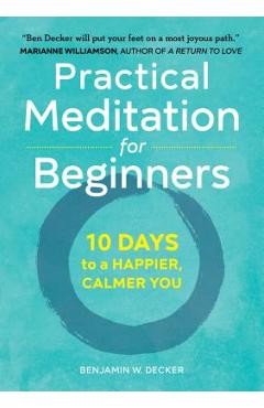 Practical Meditation for Beginners: 10 Days to a Happier, Calmer You - Benjamin W. Decker