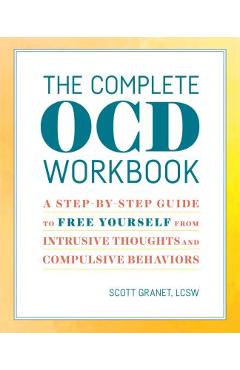 The Complete Ocd Workbook: A Step-By-Step Guide to Free Yourself from Intrusive Thoughts and Compulsive Behaviors - Scott Granet