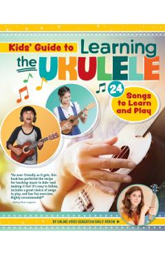 Kids' Guide to Learning the Ukulele: 24 Songs to Learn and Play - Emily Arrow