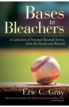 Bases to Bleachers: A Collection of Personal Baseball Stories from the Stands and Beyond - Eric C. Gray