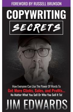 Copywriting Secrets: How Everyone Can Use the Power of Words to Get More Clicks, Sales, and Profits...No Matter What You Sell or Who You Se - Jim Edwards