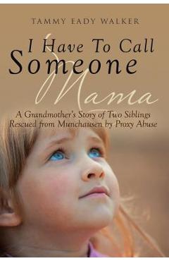 I Have To Call Someone Mama: A Grandmother\'s Story of Two Siblings Rescued from Munchausen by Proxy Abuse - Tammy Eady Walker