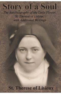 Story of a Soul: The Autobiography of the Little Flower, St. Therese of Lisieux, with Additional Writings - St Therese Of Lisieux