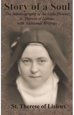 Story of a Soul: The Autobiography of the Little Flower, St. Therese of Lisieux, with Additional Writings - St Therese Of Lisieux