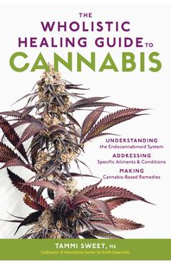 The Wholistic Healing Guide to Cannabis: Understanding the Endocannabinoid System, Addressing Specific Ailments and Conditions, and Making Cannabis-Ba - Tammi Sweet