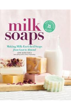 Milk Soaps: 35 Skin-Nourishing Recipes for Making Milk-Enriched Soaps, from Goat to Almond - Anne-marie Faiola
