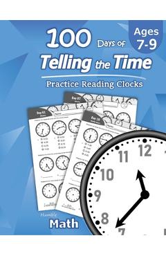 Humble Math - 100 Days of Telling the Time - Practice Reading Clocks: Ages 7-9, Reproducible Math Drills with Answers: Clocks, Hours, Quarter Hours, F - Humble Math