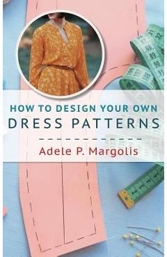 How to Design Your Own Dress Patterns: A primer in pattern making for women who like to sew - Adele Margolis