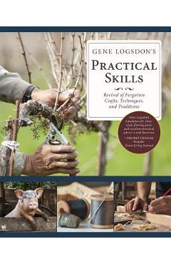 Gene Logsdon\'s Practical Skills: A Revival of Forgotten Crafts, Techniques, and Traditions - Gene Logsdon