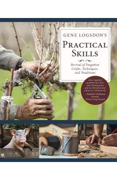 Gene Logsdon's Practical Skills: A Revival of Forgotten Crafts, Techniques, and Traditions - Gene Logsdon