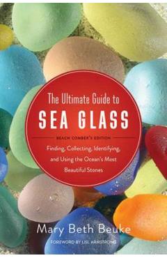 The Ultimate Guide to Sea Glass: Beach Comber\'s Edition: Finding, Collecting, Identifying, and Using the Ocean\'s Most Beautiful Stones - Mary Beth Beuke
