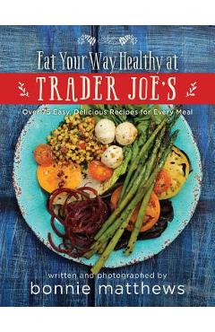 The Eat Your Way Healthy at Trader Joe\'s Cookbook: Over 75 Easy, Delicious Recipes for Every Meal - Bonnie Matthews