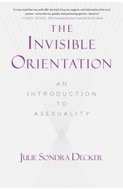 The Invisible Orientation: An Introduction to Asexuality * Next Generation Indie Book Awards Winner in Lgbt * - Julie Sondra Decker