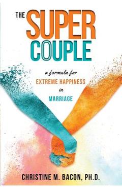 The Super Couple: A Formula for Extreme Happiness in Marriage - Christine Bacon Ph. D.