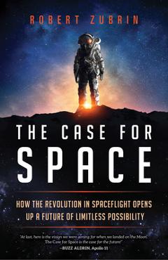 The Case for Space: How the Revolution in Spaceflight Opens Up a Future of Limitless Possibility - Robert Zubrin