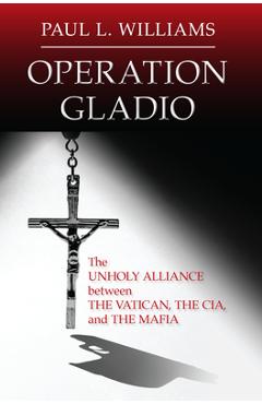 Operation Gladio: The Unholy Alliance Between the Vatican, the CIA, and the Mafia - Paul L. Williams