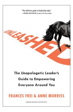 Unleashed: The Unapologetic Leader\'s Guide to Empowering Everyone Around You - Frances Frei