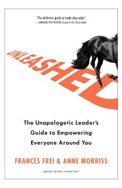Unleashed: The Unapologetic Leader's Guide to Empowering Everyone Around You - Frances Frei