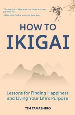 How to Ikigai: Lessons for Finding Happiness and Living Your Life\'s Purpose (Ikigai Book, Lagom, Longevity, Peaceful Living) - Tim Tamashiro