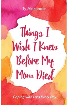 Things I Wish I Knew Before My Mom Died: Coping with Loss Every Day (African American, Grief Gift, Bereavement Gift, for Readers of Motherless Daughte - Ty Alexander