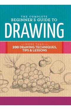 The Complete Beginner\'s Guide to Drawing: More Than 200 Drawing Techniques, Tips & Lessons - Walter Foster Creative Team