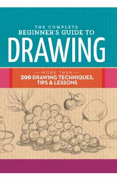 The Complete Beginner's Guide to Drawing: More Than 200 Drawing Techniques, Tips & Lessons - Walter Foster Creative Team