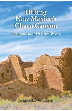 Hiking Chaco Canyon in New Mexico: The Trails, the Ruins, the History - James C. Wilson