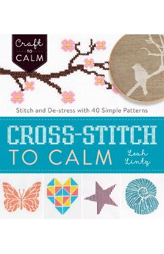 Cross-Stitch to Calm: Stitch and De-Stress with 40 Simple Patterns - Leah Lintz