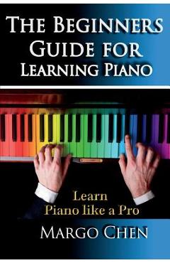Learn Piano: The Beginners Guide for Learning Piano: The Guide to Learn Piano Like a Pro - Margo Chen