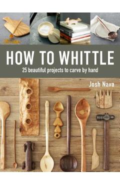 How to Whittle: 25 Beautiful Projects to Carve by Hand - Josh Nava