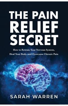 The Pain Relief Secret: How to Retrain Your Nervous System, Heal Your Body, and Overcome Chronic Pain - Sarah Warren