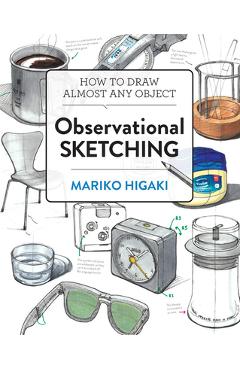 Observational Sketching: Hone Your Artistic Skills by Learning How to Observe and Sketch Everyday Objects - Mariko Higaki