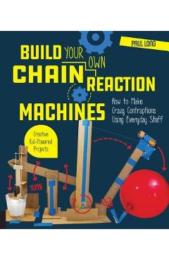 Build Your Own Chain Reaction Machines: How to Make Crazy Contraptions Using Everyday Stuff--Creative Kid-Powered Projects! - Paul Long