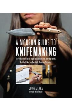 A Modern Guide to Knifemaking: Step-By-Step Instruction for Forging Your Own Knife from Expert Bladesmiths, Including Making Your Own Handle, Sheath - Laura Zerra