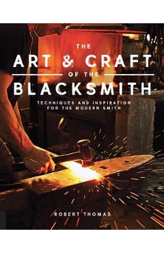 The Art and Craft of the Blacksmith: Techniques and Inspiration for the Modern Smith - Robert Thomas