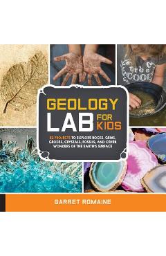 Geology Lab for Kids: 52 Projects to Explore Rocks, Gems, Geodes, Crystals, Fossils, and Other Wonders of the Earth\'s Surface - Garret Romaine