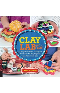 Clay Lab for Kids: 52 Projects to Make, Model, and Mold with Air-Dry, Polymer, and Homemade Clay - Cassie Stephens