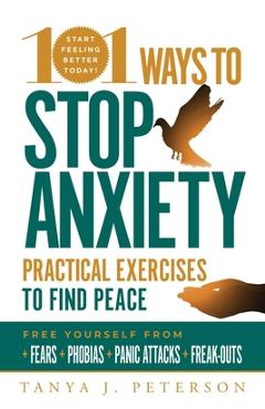 101 Ways to Stop Anxiety: Practical Exercises to Find Peace and Free Yourself from Fears, Phobias, Panic Attacks, and Freak-Outs - Tanya J. Peterson