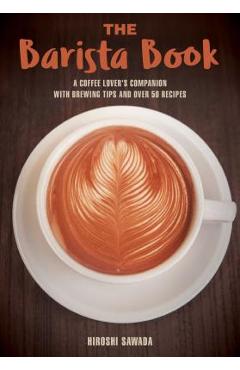 The Barista Book: A Coffee Lover\'s Companion with Brewing Tips and Over 50 Recipes - Hiroshi Sawada