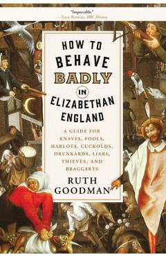 How to Behave Badly in Elizabethan England: A Guide for Knaves, Fools, Harlots, Cuckolds, Drunkards, Liars, Thieves, and Braggarts