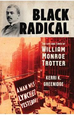 Black Radical: The Life and Times of William Monroe Trotter - Kerri K. Greenidge