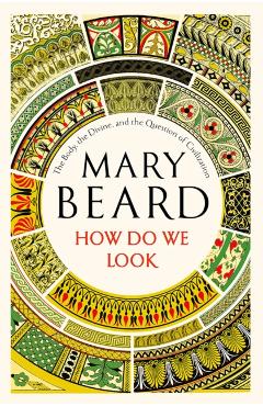 How Do We Look: The Body, the Divine, and the Question of Civilization - Mary Beard