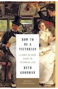 How to Be a Victorian: A Dawn-To-Dusk Guide to Victorian Life - Ruth Goodman