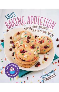 Sally\'s Baking Addiction: Irresistible Cookies, Cupcakes, and Desserts for Your Sweet-Tooth Fix - Sally Mckenney