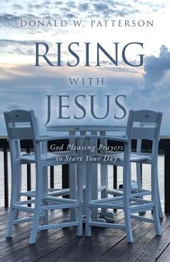 Rising with Jesus: God Pleasing Prayers to Start Your Day - Donald W. Patterson