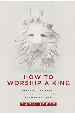 How to Worship a King: Prepare Your Heart. Prepare Your World. Prepare the Way. - Zach Neese