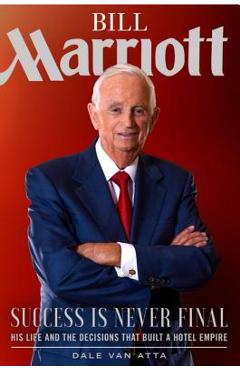 Bill Marriott: Success Is Never Final--His Life and the Decisions That Built a Hotel Empire - Dale Van Atta