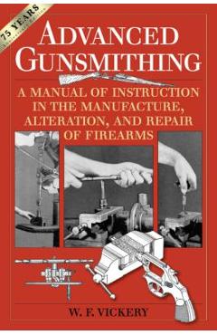 Advanced Gunsmithing: A Manual of Instruction in the Manufacture, Alteration, and Repair of Firearms (75th Anniversary Edition) - W. F. Vickery
