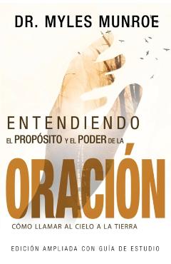 Entendiendo El Prop�sito Y El Poder de la Oraci�n: C�mo Llamar Al Cielo a la Tierra (Spanish Language Edition, Understanding Purpose & Power of Prayer - Myles Munroe