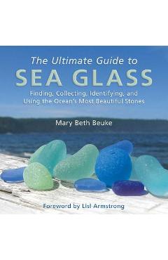 The Ultimate Guide to Sea Glass: Finding, Collecting, Identifying, and Using the Ocean's Most Beautiful Stones - Mary Beth Beuke